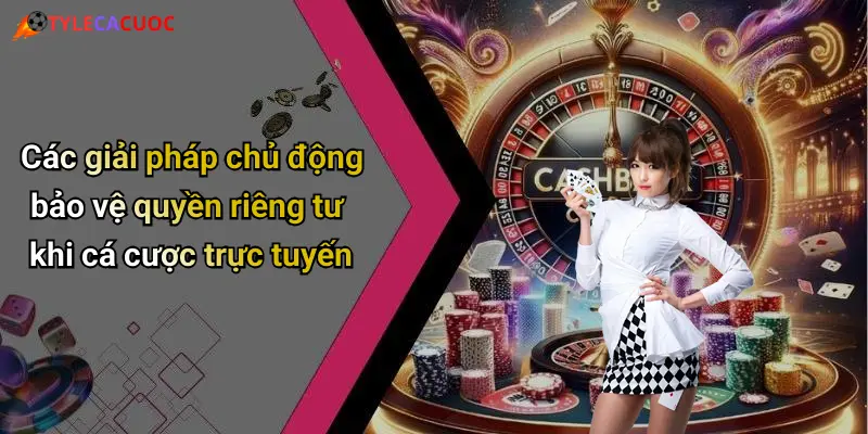 Các giải pháp chủ động bảo vệ quyền riêng tư khi cá cược trực tuyến