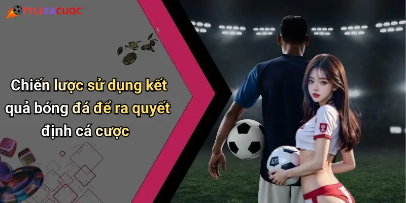 Chiến lược sử dụng kết quả bóng đá để ra quyết định cá cược