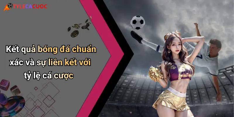 Kết quả bóng đá chuẩn xác và sự liên kết với tỷ lệ cá cược