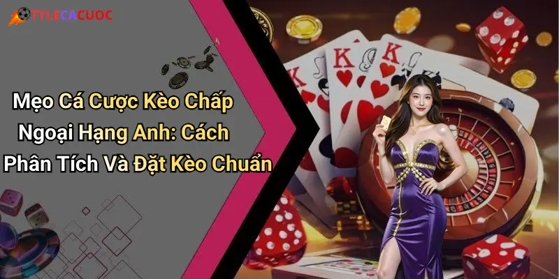 Mẹo Cá Cược Kèo Chấp Ngoại Hạng Anh: Cách Phân Tích Và Đặt Kèo Chuẩn