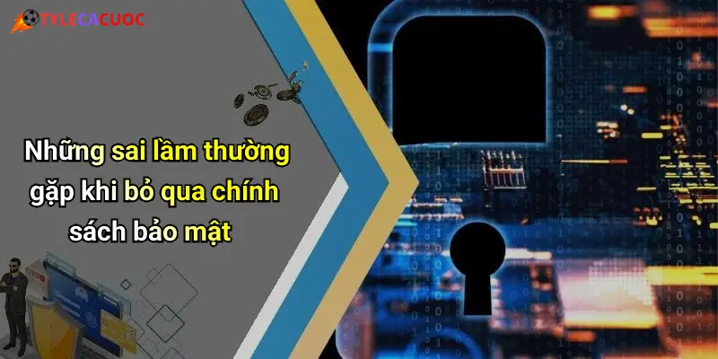 Những sai lầm thường gặp khi bỏ qua chính sách bảo mật