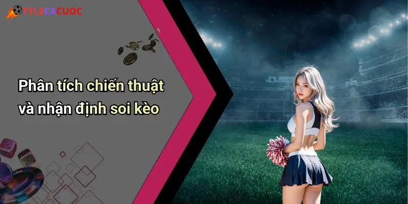 Phân tích chiến thuật và nhận định soi kèo
