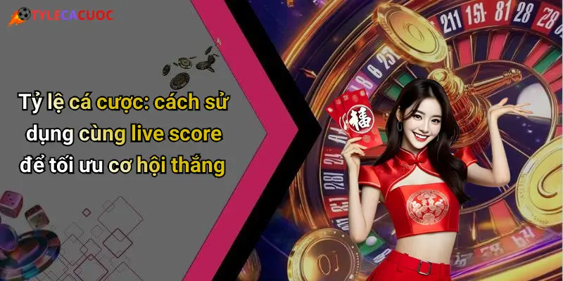 Tỷ lệ cá cược: cách sử dụng cùng live score để tối ưu cơ hội thắng