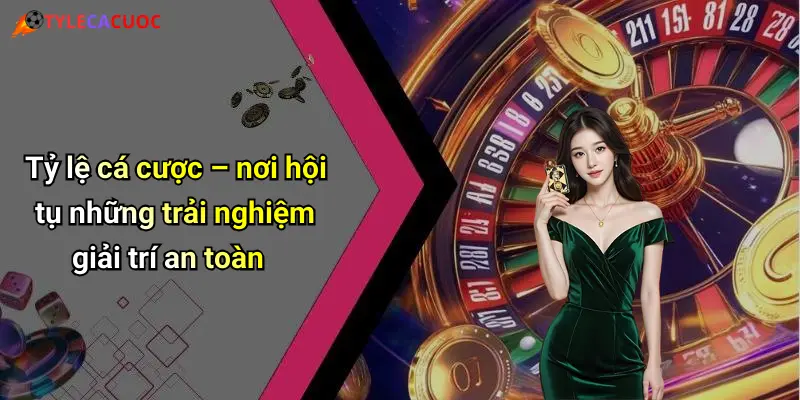 Tỷ lệ cá cược – nơi hội tụ những trải nghiệm giải trí an toàn